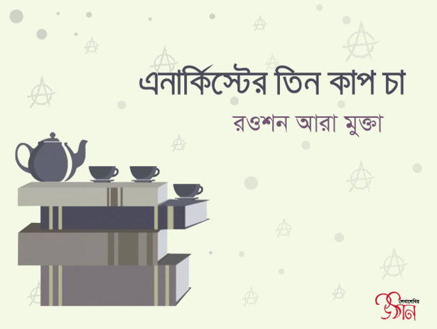 এনার্কিস্টের তিন কাপ চা ।।  রওশন আরা মুক্তা